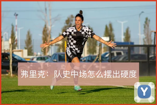弗里克:队史中场怎么摆出硬度
