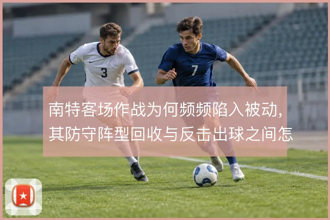 南特客场作战为何频频陷入被动，其防守阵型回收与反击出球之间怎么解