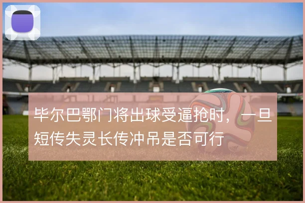 毕尔巴鄂门将出球受逼抢时，一旦短传失灵长传冲吊是否可行