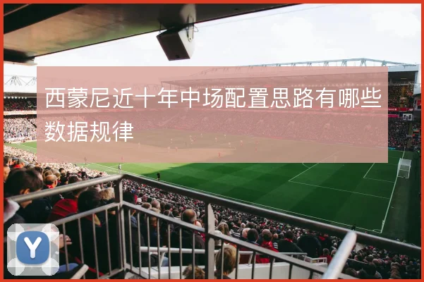 西蒙尼近十年中场配置思路有哪些数据规律