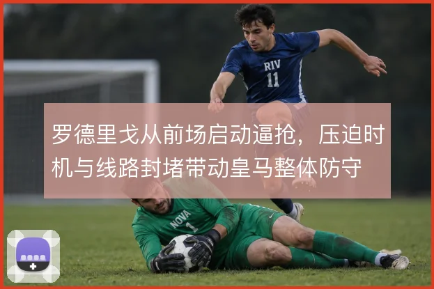 罗德里戈从前场启动逼抢，压迫时机与线路封堵带动皇马整体防守