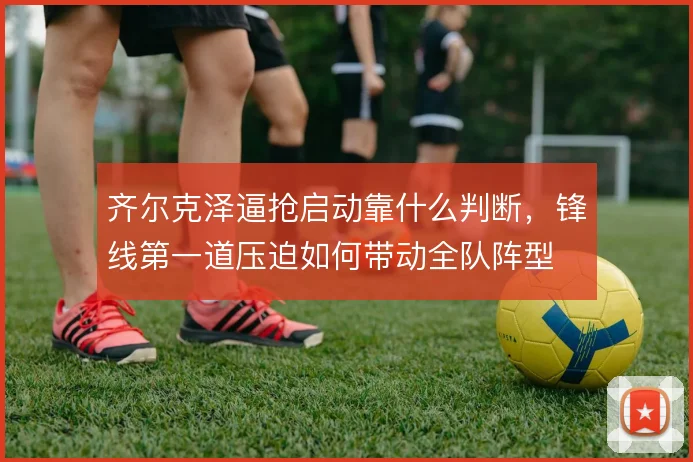 齐尔克泽逼抢启动靠什么判断，锋线第一道压迫如何带动全队阵型