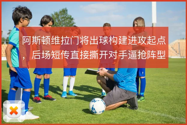 阿斯顿维拉门将出球构建进攻起点,后场短传直接撕开对手逼抢阵型