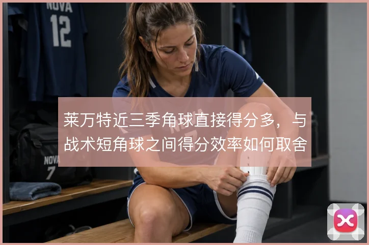 莱万特近三季角球直接得分多,与战术短角球之间得分效率如何取舍