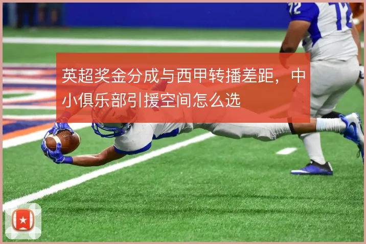 英超奖金分成与西甲转播差距，中小俱乐部引援空间怎么选