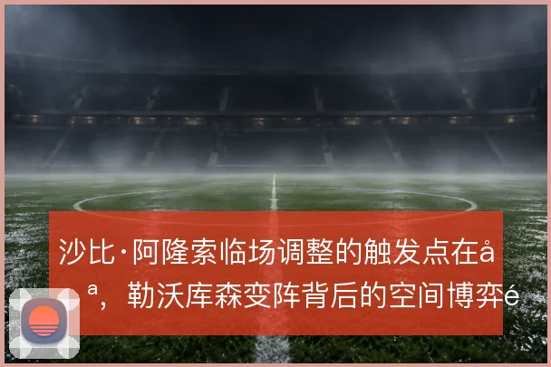 沙比·阿隆索临场调整的触发点在哪，勒沃库森变阵背后的空间博弈逻辑