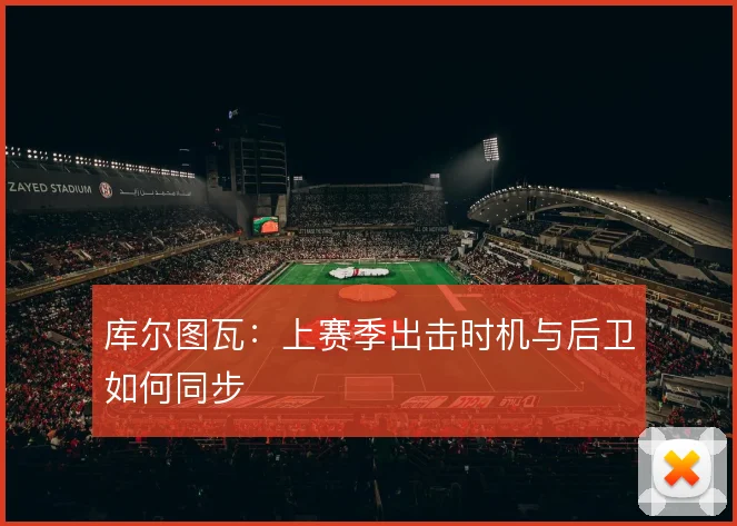 库尔图瓦：上赛季出击时机与后卫如何同步