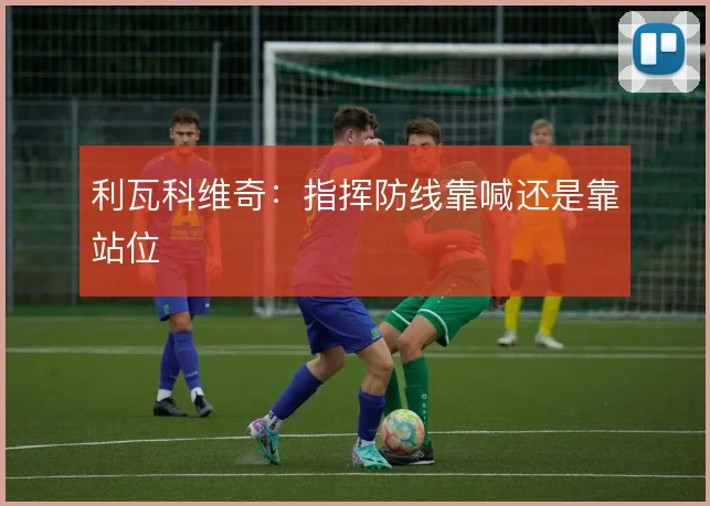 利瓦科维奇:指挥防线靠喊还是靠站位