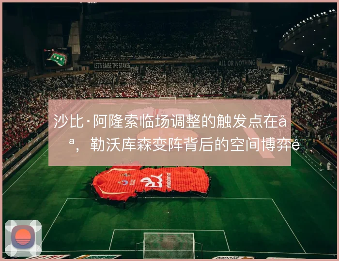 沙比·阿隆索临场调整的触发点在哪，勒沃库森变阵背后的空间博弈逻辑
