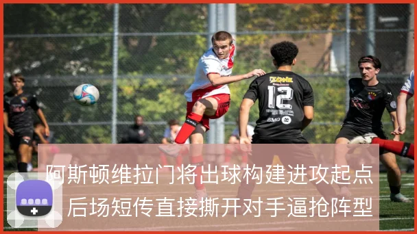 阿斯顿维拉门将出球构建进攻起点，后场短传直接撕开对手逼抢阵型