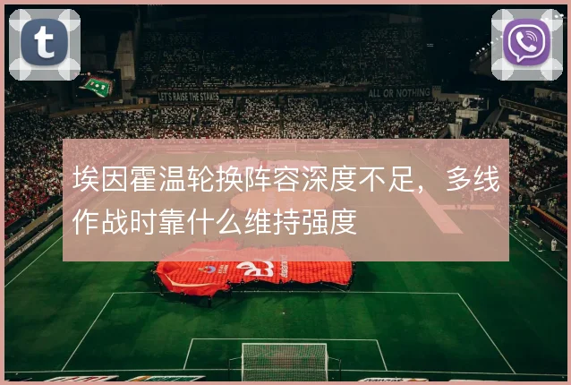 埃因霍温轮换阵容深度不足,多线作战时靠什么维持强度