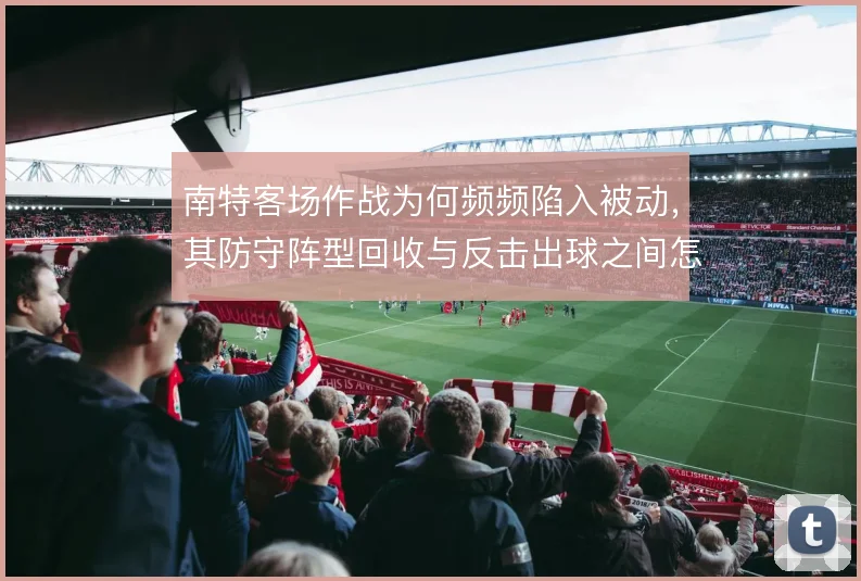 南特客场作战为何频频陷入被动,其防守阵型回收与反击出球之间怎么解