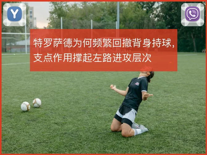 特罗萨德为何频繁回撤背身持球，支点作用撑起左路进攻层次