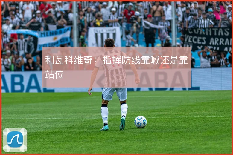 利瓦科维奇:指挥防线靠喊还是靠站位