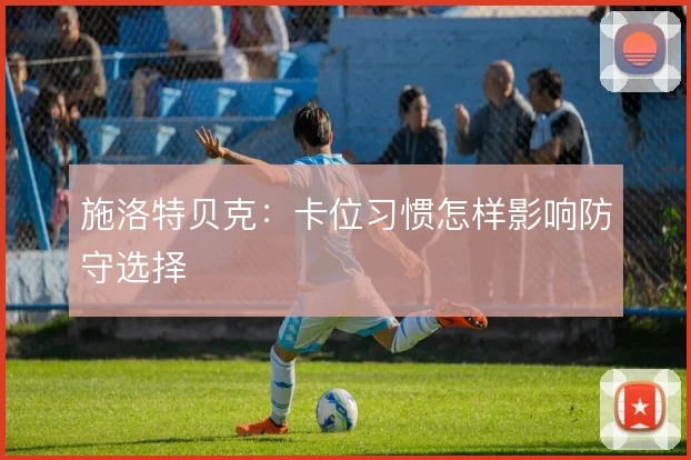 施洛特贝克：卡位习惯怎样影响防守选择