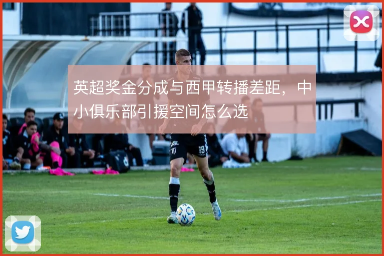 英超奖金分成与西甲转播差距，中小俱乐部引援空间怎么选