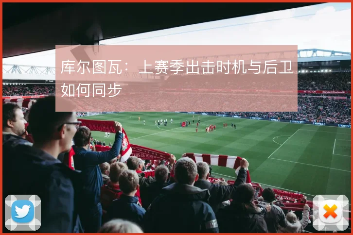 库尔图瓦：上赛季出击时机与后卫如何同步