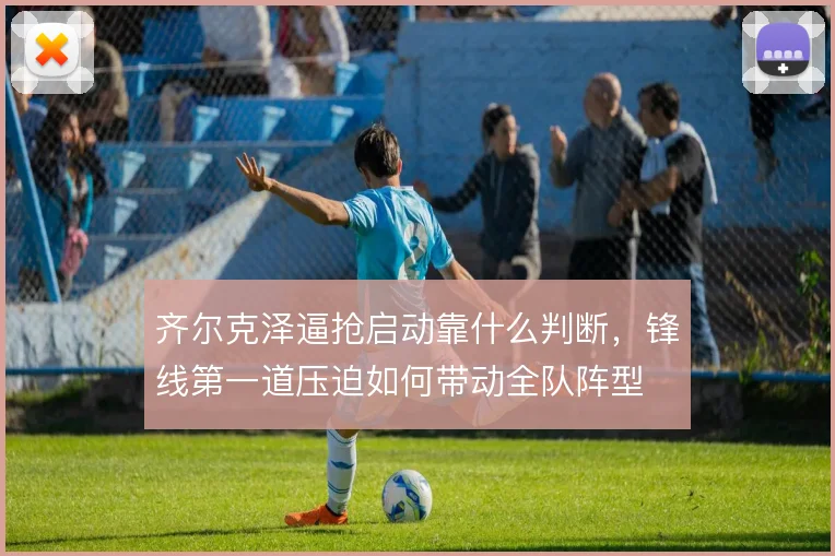 齐尔克泽逼抢启动靠什么判断，锋线第一道压迫如何带动全队阵型