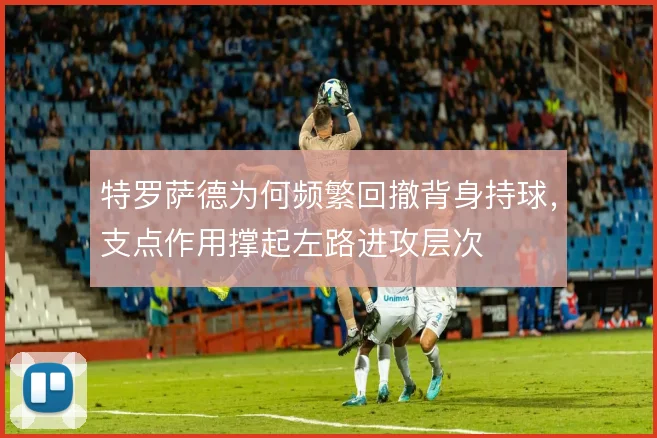 特罗萨德为何频繁回撤背身持球，支点作用撑起左路进攻层次
