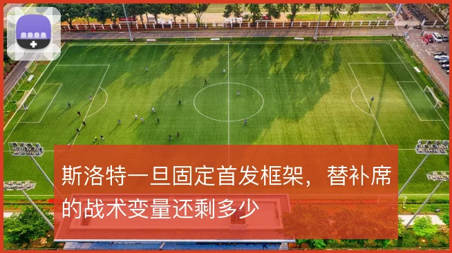 斯洛特一旦固定首发框架,替补席的战术变量还剩多少