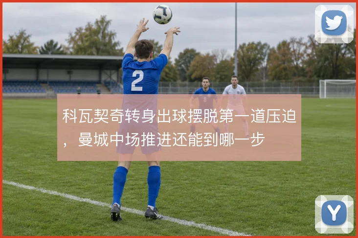 科瓦契奇转身出球摆脱第一道压迫，曼城中场推进还能到哪一步