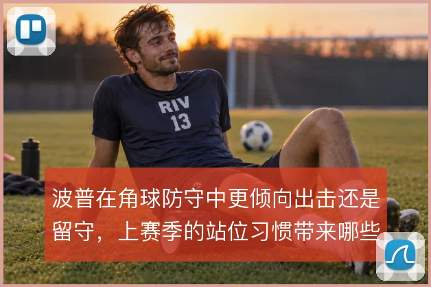 波普在角球防守中更倾向出击还是留守，上赛季的站位习惯带来哪些连锁反应