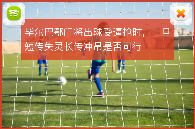 毕尔巴鄂门将出球受逼抢时，一旦短传失灵长传冲吊是否可行